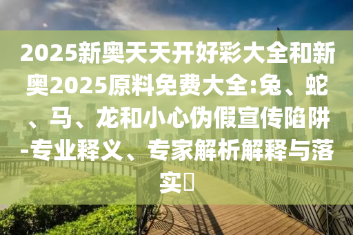 2025新奧天天開好彩大全和新奧2025原料免費大全:兔、蛇、馬、龍和小心偽假宣傳陷阱-專業釋義、專家解析解釋與落實?